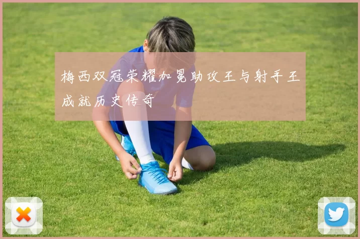 梅西双冠荣耀加冕助攻王与射手王成就历史传奇