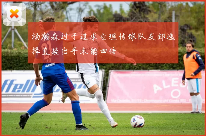 杨瀚森过于追求合理传球队友却选择直接出手未能回传