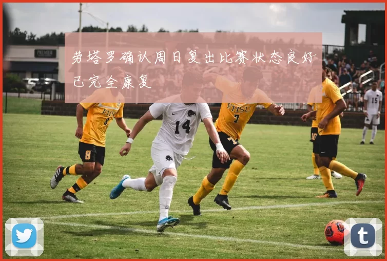 劳塔罗确认周日复出比赛状态良好已完全康复