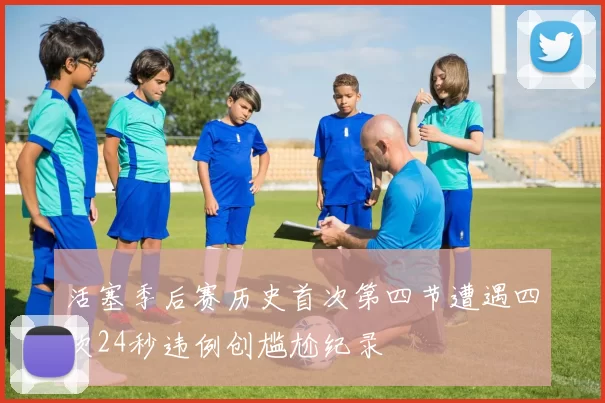 活塞季后赛历史首次第四节遭遇四次24秒违例创尴尬纪录