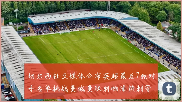 切尔西社交媒体公布英超最后7轮对手名单挑战曼城曼联利物浦热刺等强敌