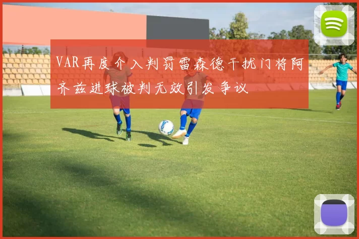 VAR再度介入判罚雷森德干扰门将阿齐兹进球被判无效引发争议