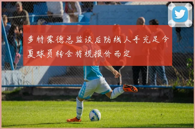 多特蒙德总监谈后防线人手充足今夏球员转会将视报价而定