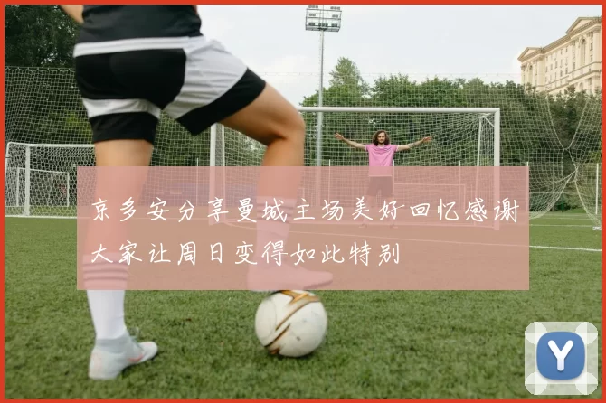 京多安分享曼城主场美好回忆感谢大家让周日变得如此特别