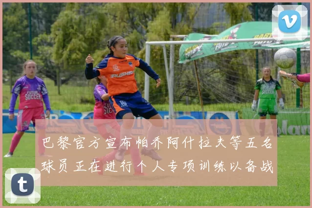 巴黎官方宣布帕乔阿什拉夫等五名球员正在进行个人专项训练以备战新赛季