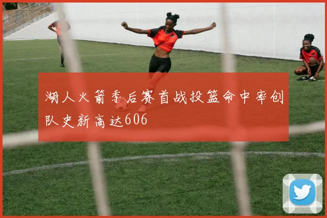 湖人火箭季后赛首战投篮命中率创队史新高达606