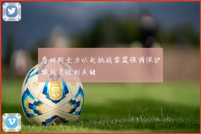 詹姆斯全力以赴挑战雷霆强调保护球权是胜利关键