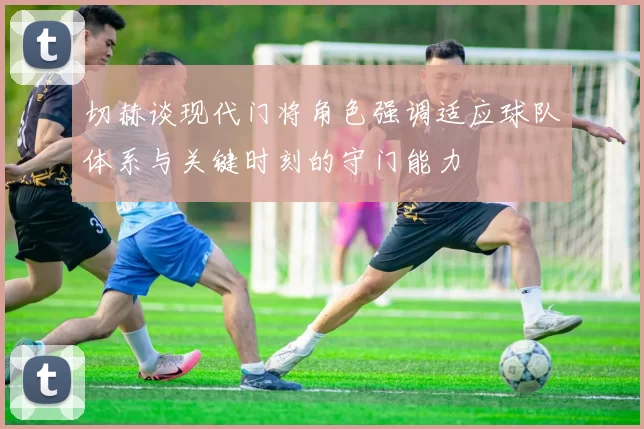 切赫谈现代门将角色强调适应球队体系与关键时刻的守门能力