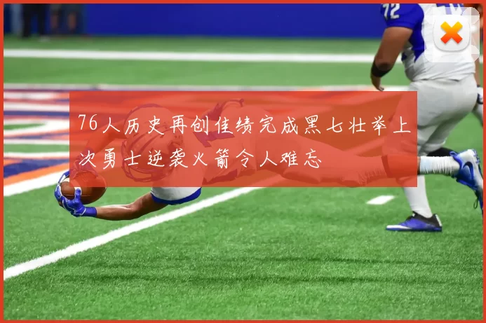 76人历史再创佳绩完成黑七壮举上次勇士逆袭火箭令人难忘