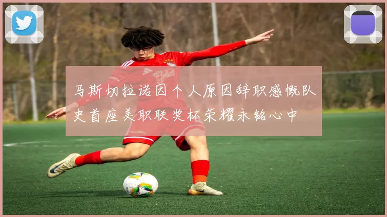 马斯切拉诺因个人原因辞职感慨队史首座美职联奖杯荣耀永铭心中