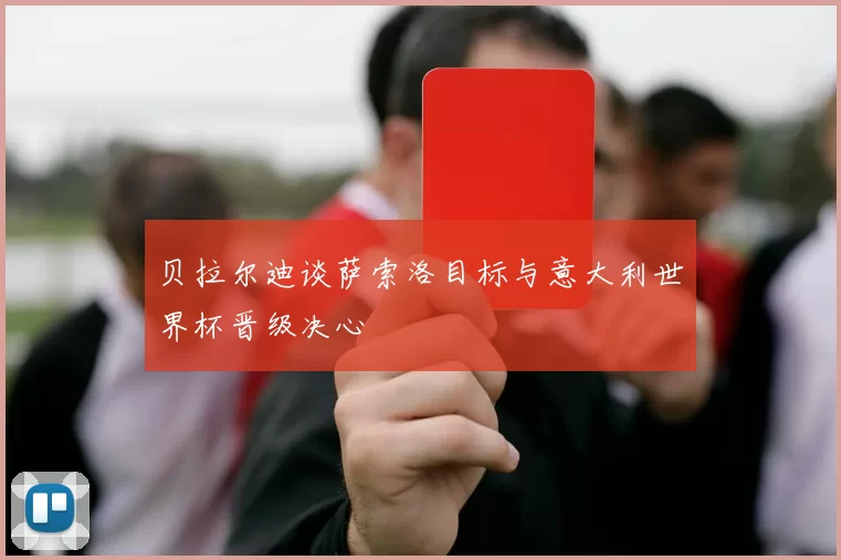 贝拉尔迪谈萨索洛目标与意大利世界杯晋级决心