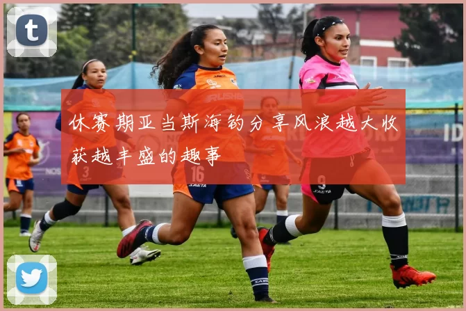 休赛期亚当斯海钓分享风浪越大收获越丰盛的趣事