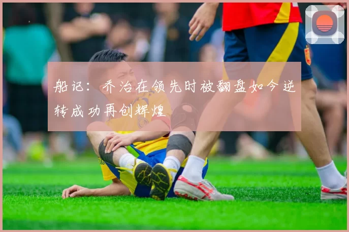 船记：乔治在领先时被翻盘如今逆转成功再创辉煌