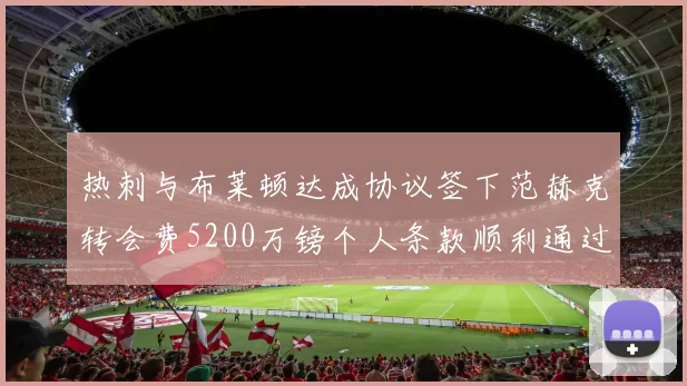 热刺与布莱顿达成协议签下范赫克转会费5200万镑个人条款顺利通过