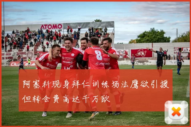 阿塞科现身拜仁训练场法鹰欲引援但转会费高达千万欧