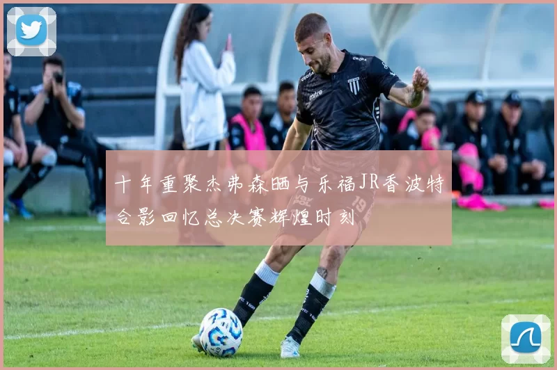 十年重聚杰弗森晒与乐福JR香波特合影回忆总决赛辉煌时刻