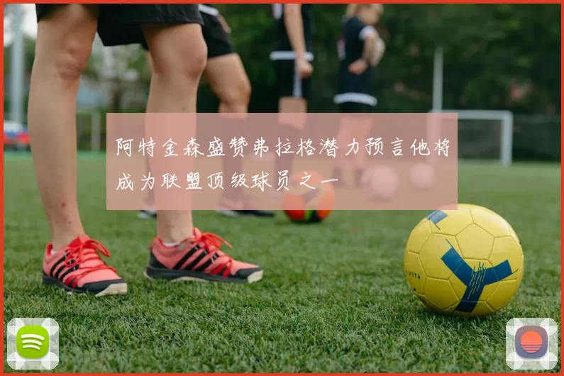 阿特金森盛赞弗拉格潜力预言他将成为联盟顶级球员之一