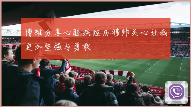 博维分享心脏病经历穆帅关心让我更加坚强与勇敢
