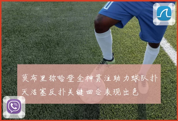 莫布里称哈登全神贯注助力球队扑灭活塞反扑关键回合表现出色