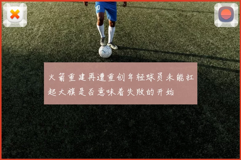 火箭重建再遭重创年轻球员未能扛起大旗是否意味着失败的开始