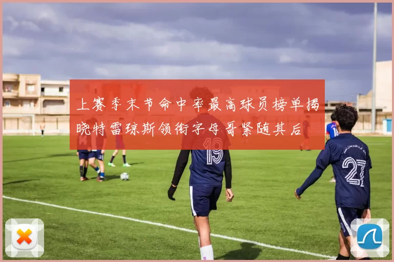 上赛季末节命中率最高球员榜单揭晓特雷琼斯领衔字母哥紧随其后