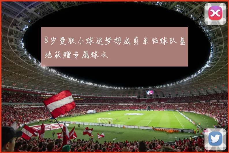 8岁曼联小球迷梦想成真亲临球队基地获赠专属球衣